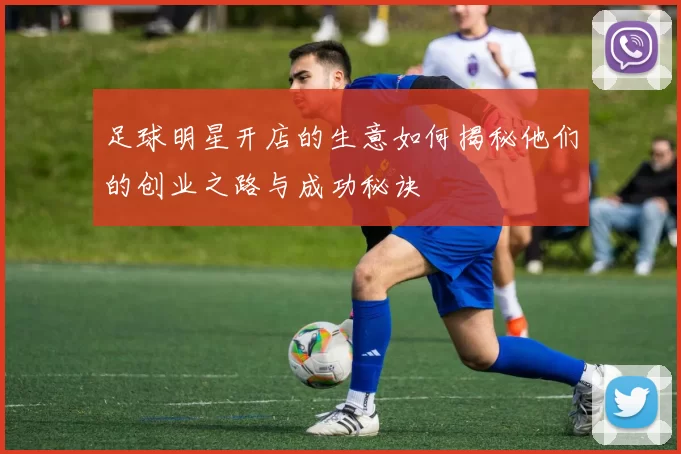 足球明星开店的生意如何揭秘他们的创业之路与成功秘诀