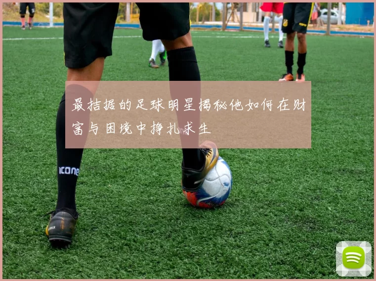 最拮据的足球明星揭秘他如何在财富与困境中挣扎求生