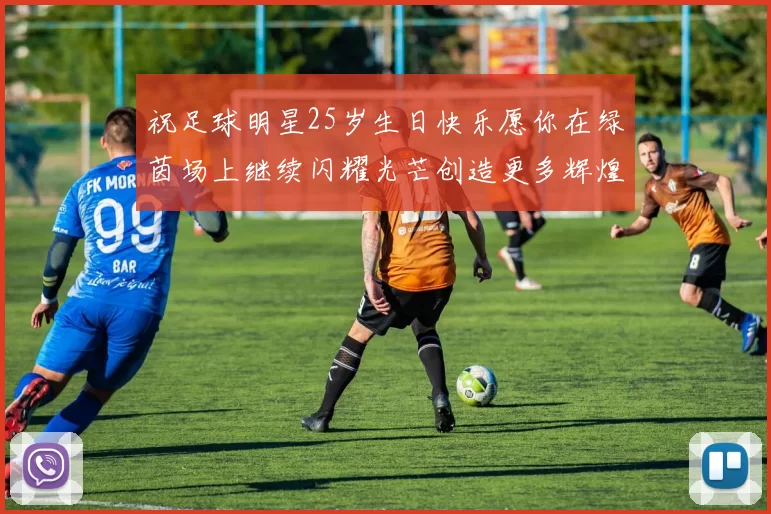 祝足球明星25岁生日快乐愿你在绿茵场上继续闪耀光芒创造更多辉煌成就