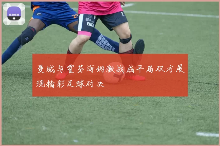 曼城与霍芬海姆激战成平局双方展现精彩足球对决
