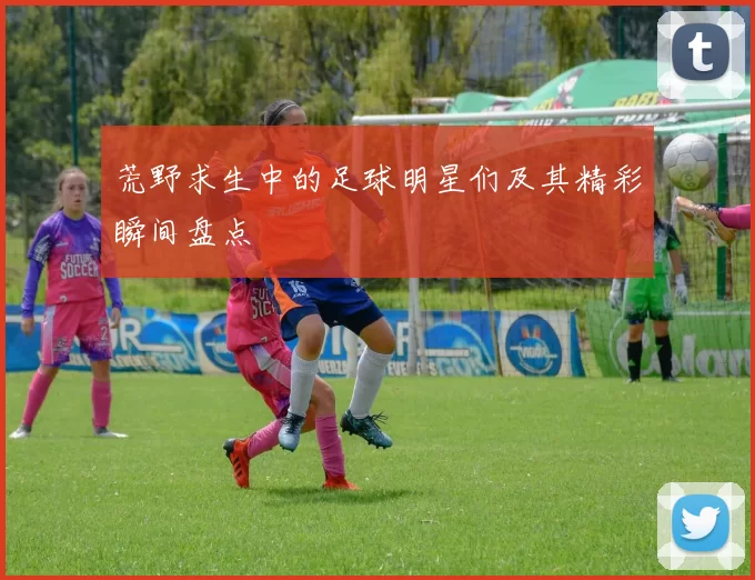 荒野求生中的足球明星们及其精彩瞬间盘点