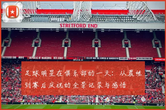 足球明星在俱乐部的一天：从晨练到赛后庆祝的全景记录与感悟