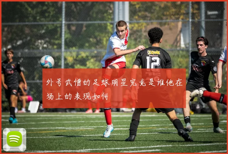 外号武僧的足球明星究竟是谁他在场上的表现如何