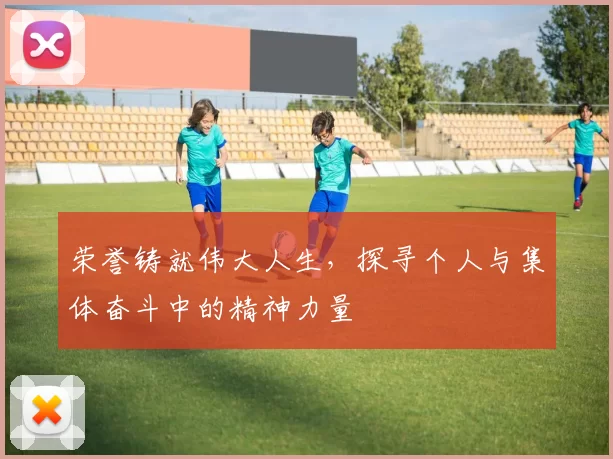 荣誉铸就伟大人生，探寻个人与集体奋斗中的精神力量