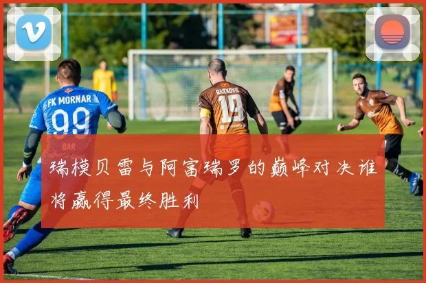 瑞模贝雷与阿富瑞罗的巅峰对决谁将赢得最终胜利