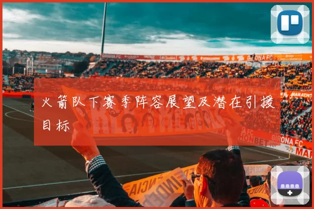 火箭队下赛季阵容展望及潜在引援目标