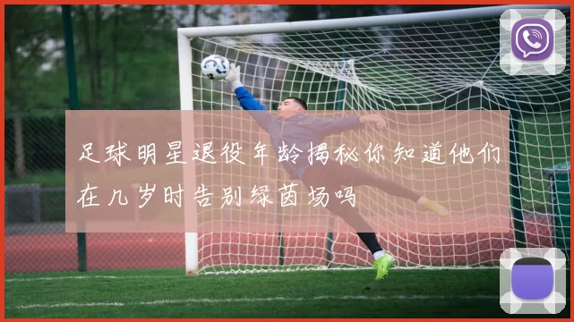 足球明星退役年龄揭秘你知道他们在几岁时告别绿茵场吗