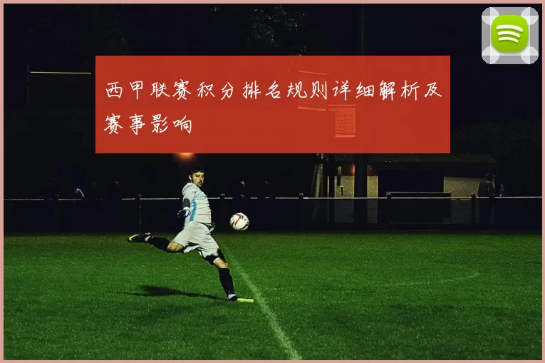 西甲联赛积分排名规则详细解析及赛事影响