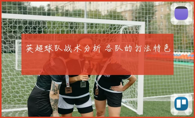 英超球队战术分析 各队的打法特色