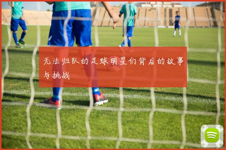 无法归队的足球明星们背后的故事与挑战