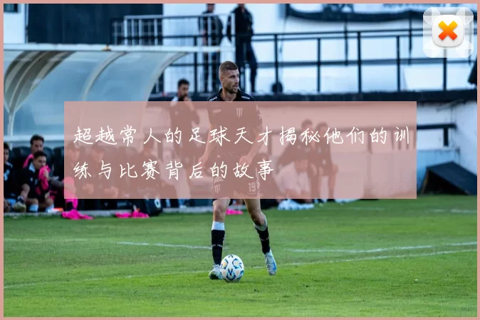 超越常人的足球天才揭秘他们的训练与比赛背后的故事