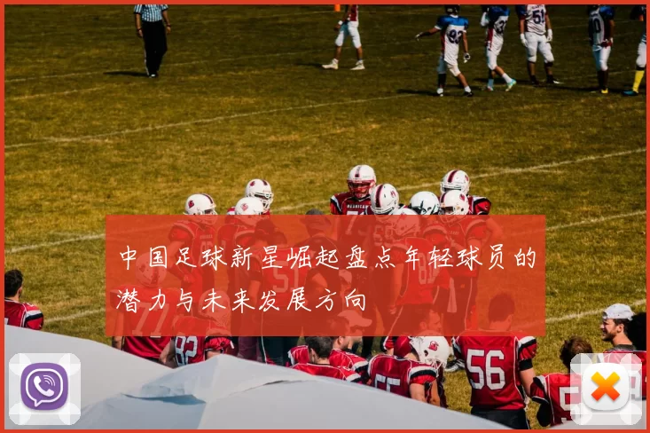 中国足球新星崛起盘点年轻球员的潜力与未来发展方向