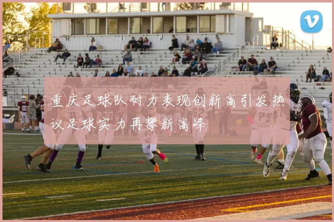 重庆足球队耐力表现创新高引发热议足球实力再攀新高峰