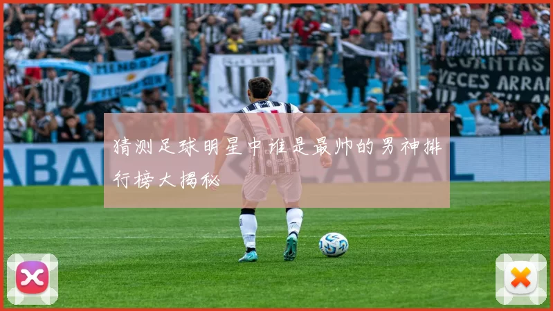 猜测足球明星中谁是最帅的男神排行榜大揭秘