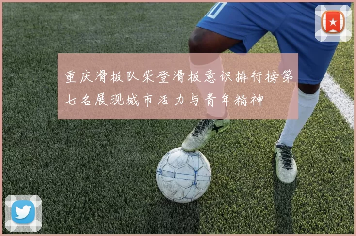 重庆滑板队荣登滑板意识排行榜第七名展现城市活力与青年精神