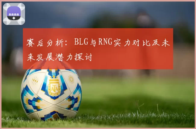 赛后分析：BLG与RNG实力对比及未来发展潜力探讨