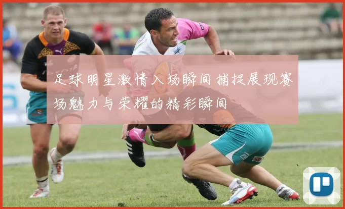 足球明星激情入场瞬间捕捉展现赛场魅力与荣耀的精彩瞬间