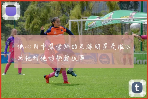 他心目中最崇拜的足球明星是谁以及他对他的热爱故事