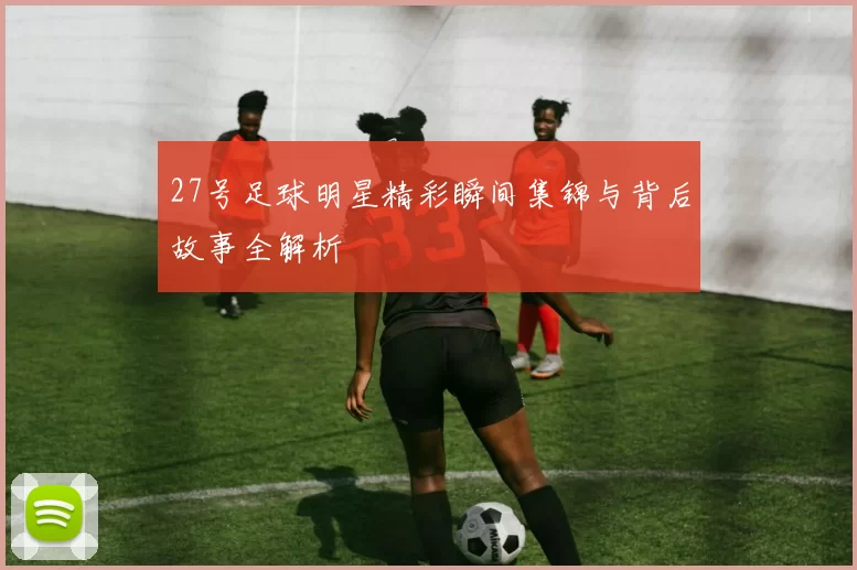 27号足球明星精彩瞬间集锦与背后故事全解析