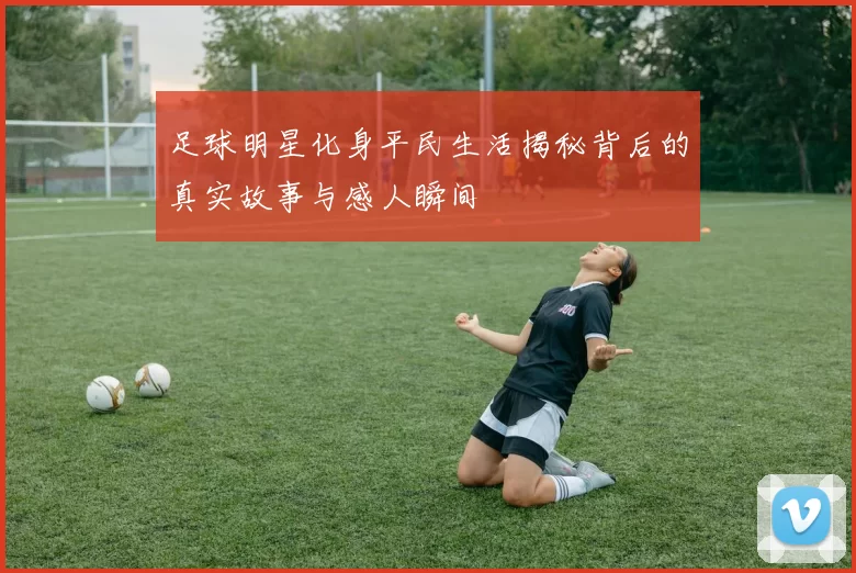 足球明星化身平民生活揭秘背后的真实故事与感人瞬间