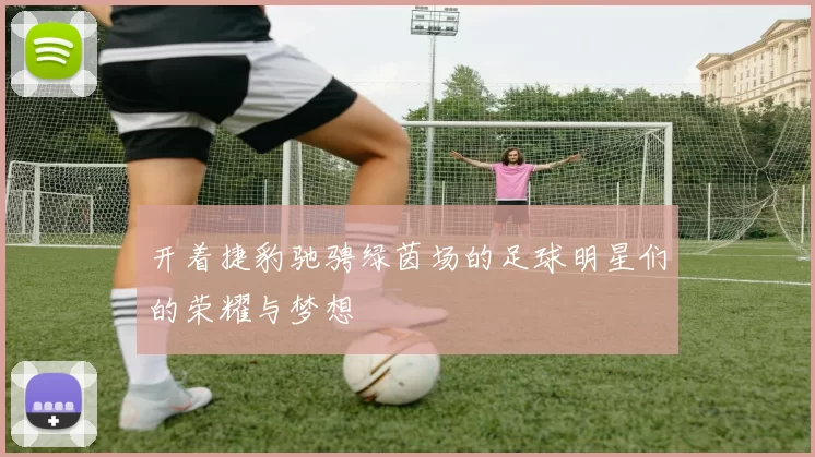 开着捷豹驰骋绿茵场的足球明星们的荣耀与梦想