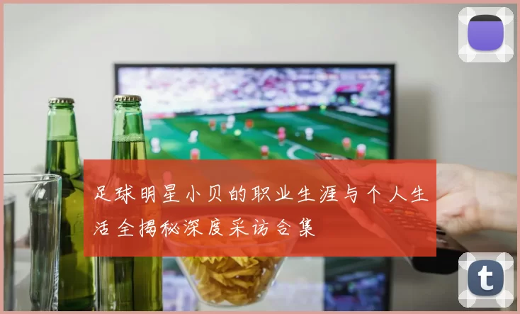 足球明星小贝的职业生涯与个人生活全揭秘深度采访合集
