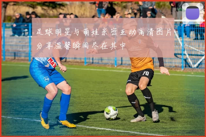 足球明星与萌娃亲密互动高清图片分享温馨瞬间尽在其中
