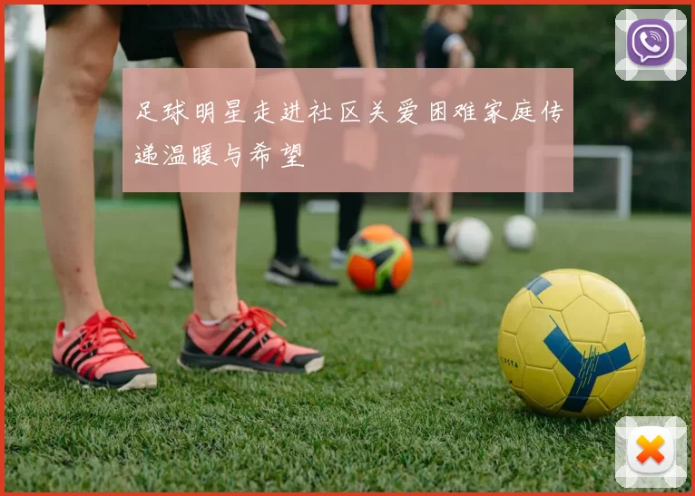 足球明星走进社区关爱困难家庭传递温暖与希望