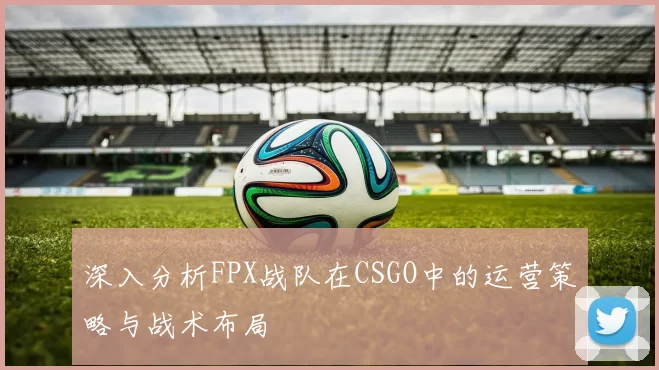深入分析FPX战队在CSGO中的运营策略与战术布局