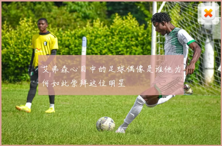 艾弗森心目中的足球偶像是谁他为何如此崇拜这位明星