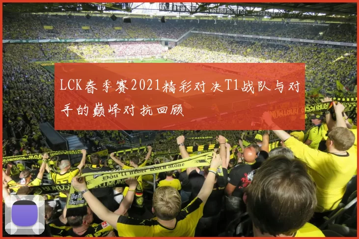 LCK春季赛2021精彩对决T1战队与对手的巅峰对抗回顾