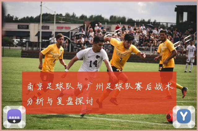 南京足球队与广州足球队赛后战术分析与复盘探讨