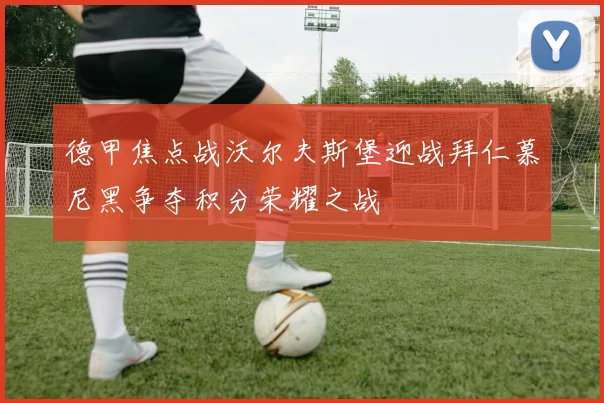 德甲焦点战沃尔夫斯堡迎战拜仁慕尼黑争夺积分荣耀之战