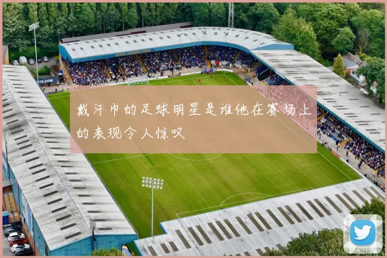 戴汗巾的足球明星是谁他在赛场上的表现令人惊叹