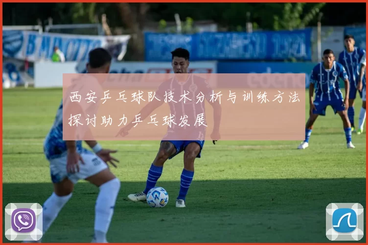 西安乒乓球队技术分析与训练方法探讨助力乒乓球发展