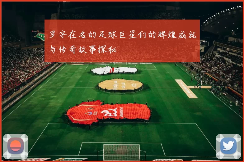 罗字在名的足球巨星们的辉煌成就与传奇故事探秘