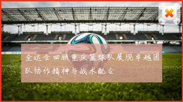 全运会回顾重庆篮球队展现卓越团队协作精神与战术配合