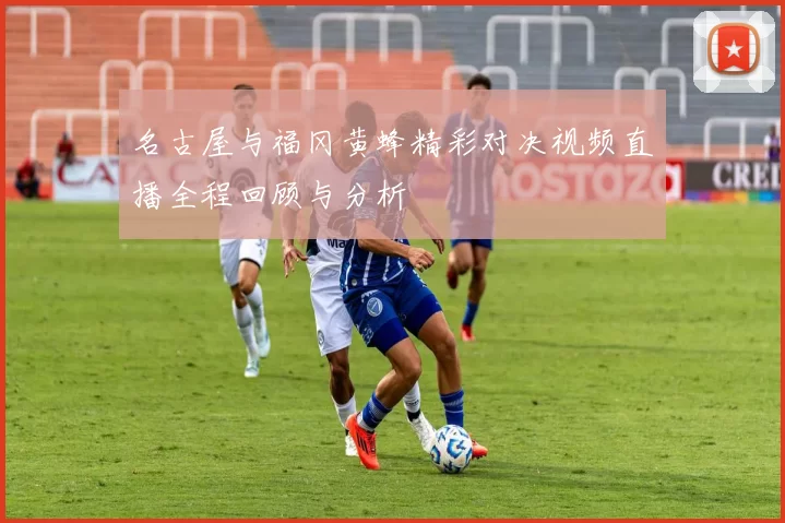 名古屋与福冈黄蜂精彩对决视频直播全程回顾与分析