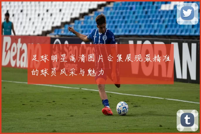足球明星高清图片合集展现最精准的球员风采与魅力