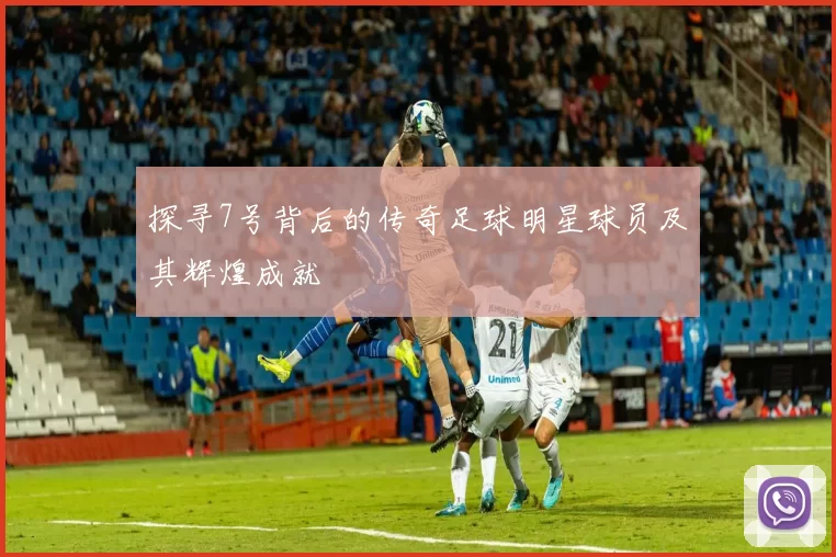 探寻7号背后的传奇足球明星球员及其辉煌成就
