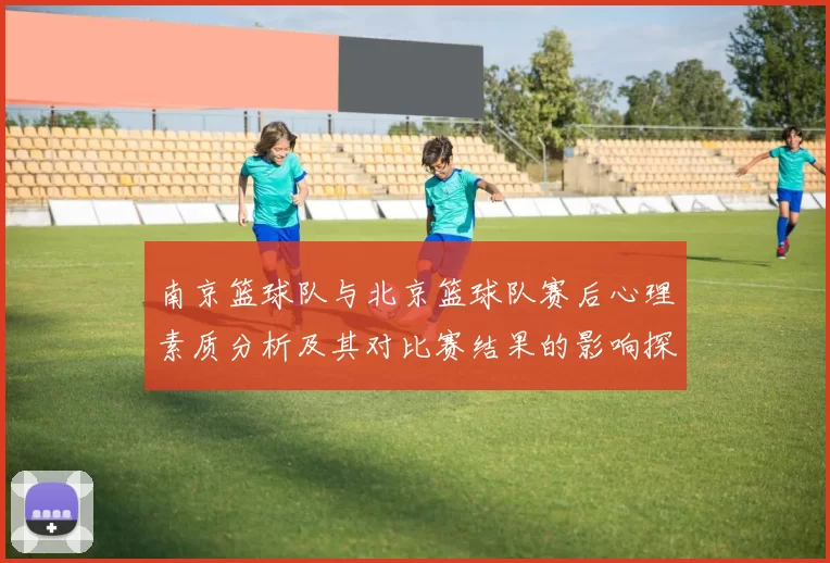 南京篮球队与北京篮球队赛后心理素质分析及其对比赛结果的影响探讨