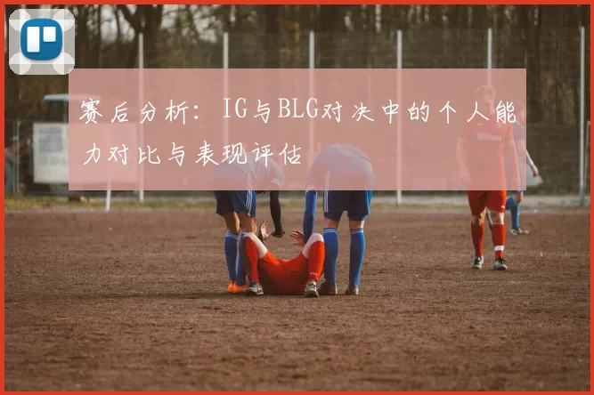 赛后分析：IG与BLG对决中的个人能力对比与表现评估