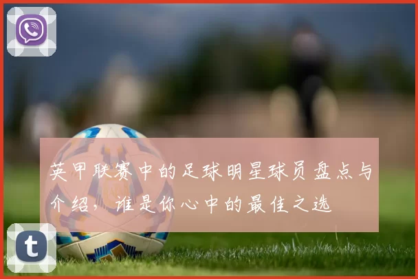 英甲联赛中的足球明星球员盘点与介绍，谁是你心中的最佳之选