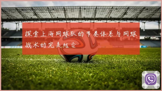 探索上海网球队的节奏体系与网球战术的完美结合