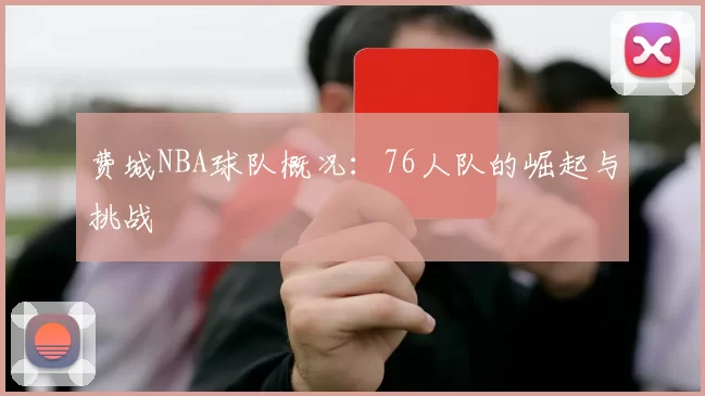 费城NBA球队概况：76人队的崛起与挑战
