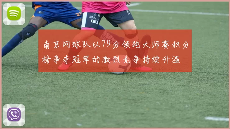 南京网球队以79分领跑大师赛积分榜争夺冠军的激烈竞争持续升温
