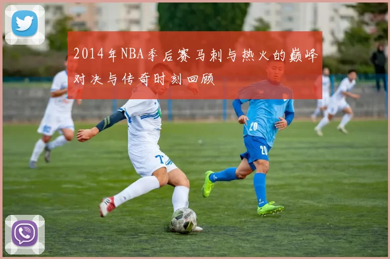 2014年NBA季后赛马刺与热火的巅峰对决与传奇时刻回顾