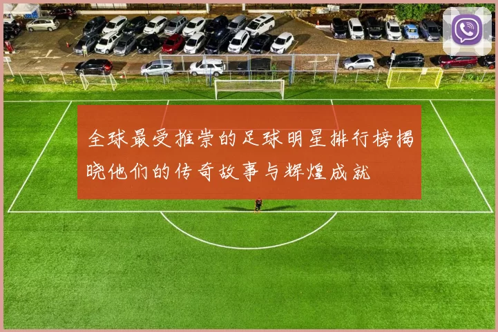 全球最受推崇的足球明星排行榜揭晓他们的传奇故事与辉煌成就