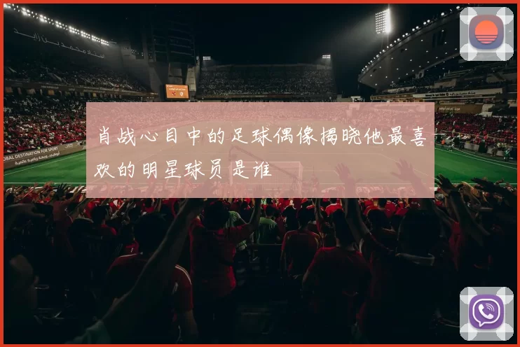 肖战心目中的足球偶像揭晓他最喜欢的明星球员是谁