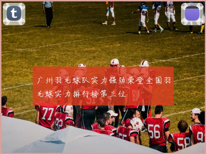广州羽毛球队实力强劲荣登全国羽毛球实力排行榜第三位